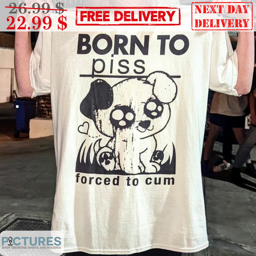 Dog Born To Piss Forced To Cum Shirt