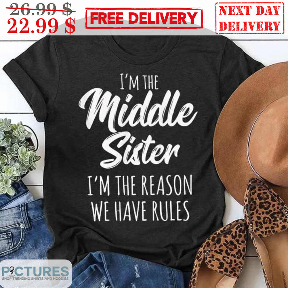 I Am The Middle Sister I'm The Reason We Have Rules Shirt