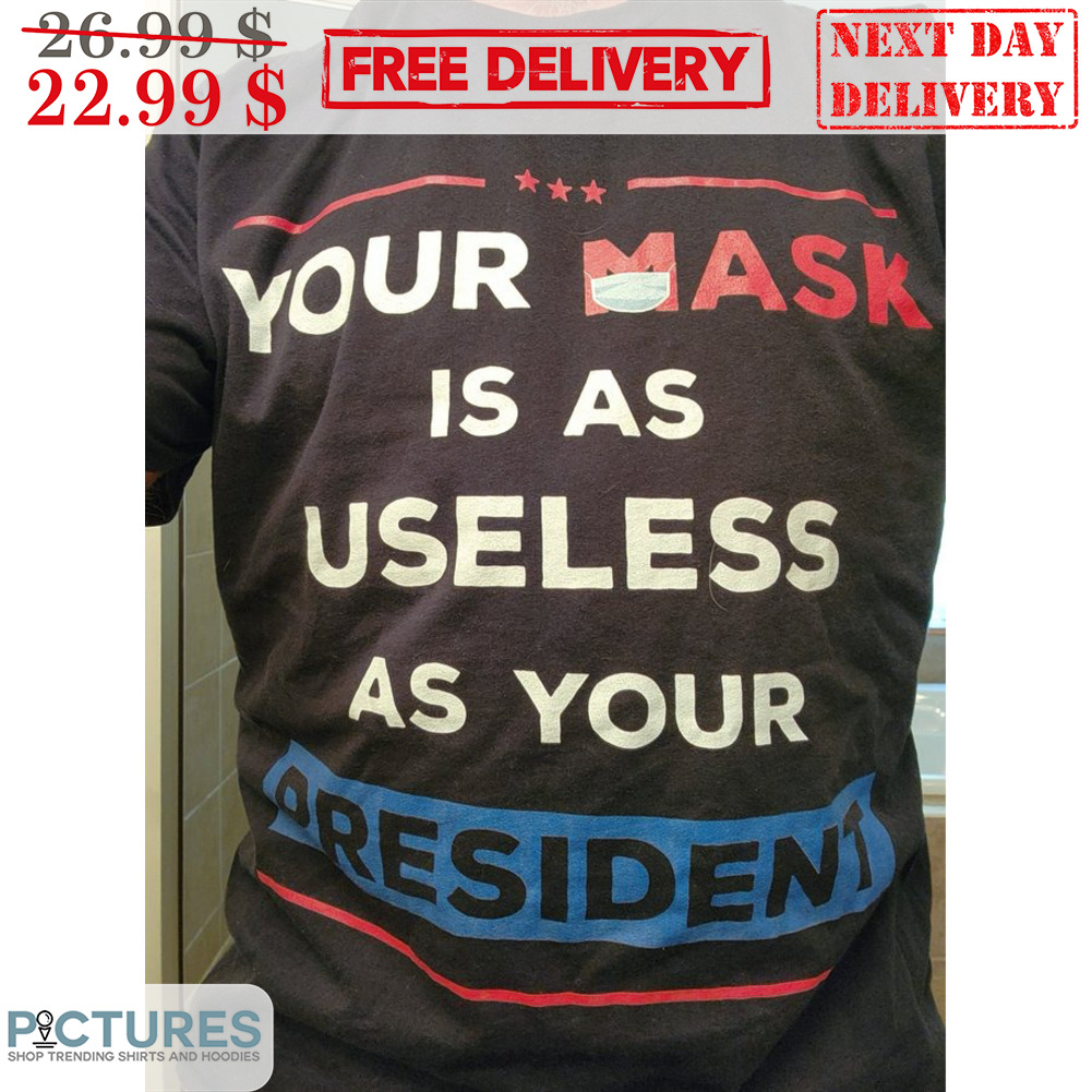 Your Mask Is As Useless As Your President Shirt