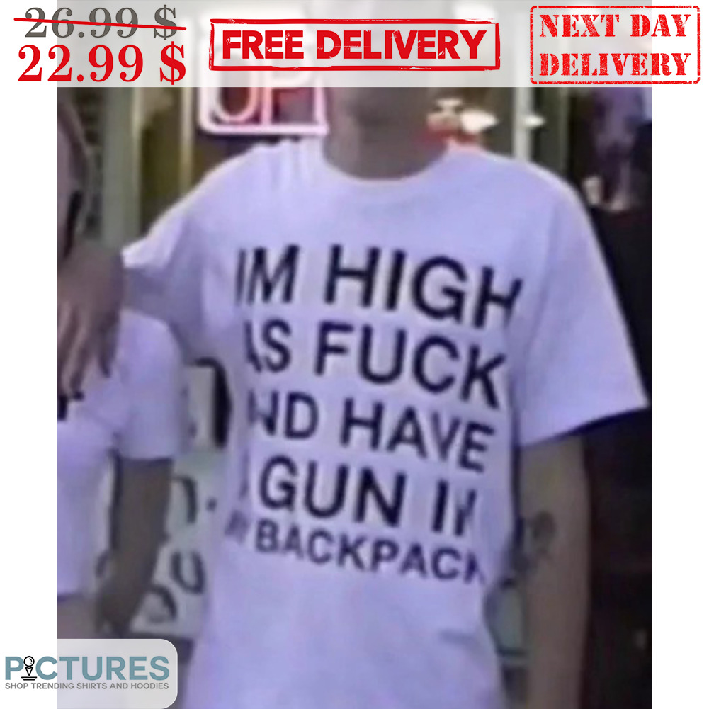 I'm High As Fuck And Have A Gun In My Backpack Shirt