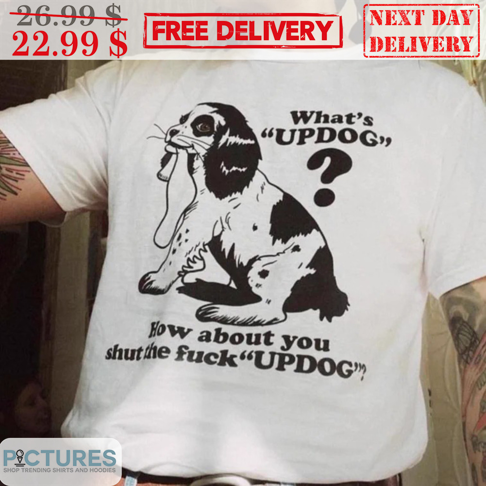 What's Updog How About You Shut The Fuck Updog Shirt