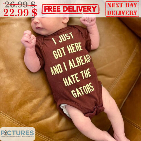 Baby I Just Got Here And I Already Hate The Gators Shirt