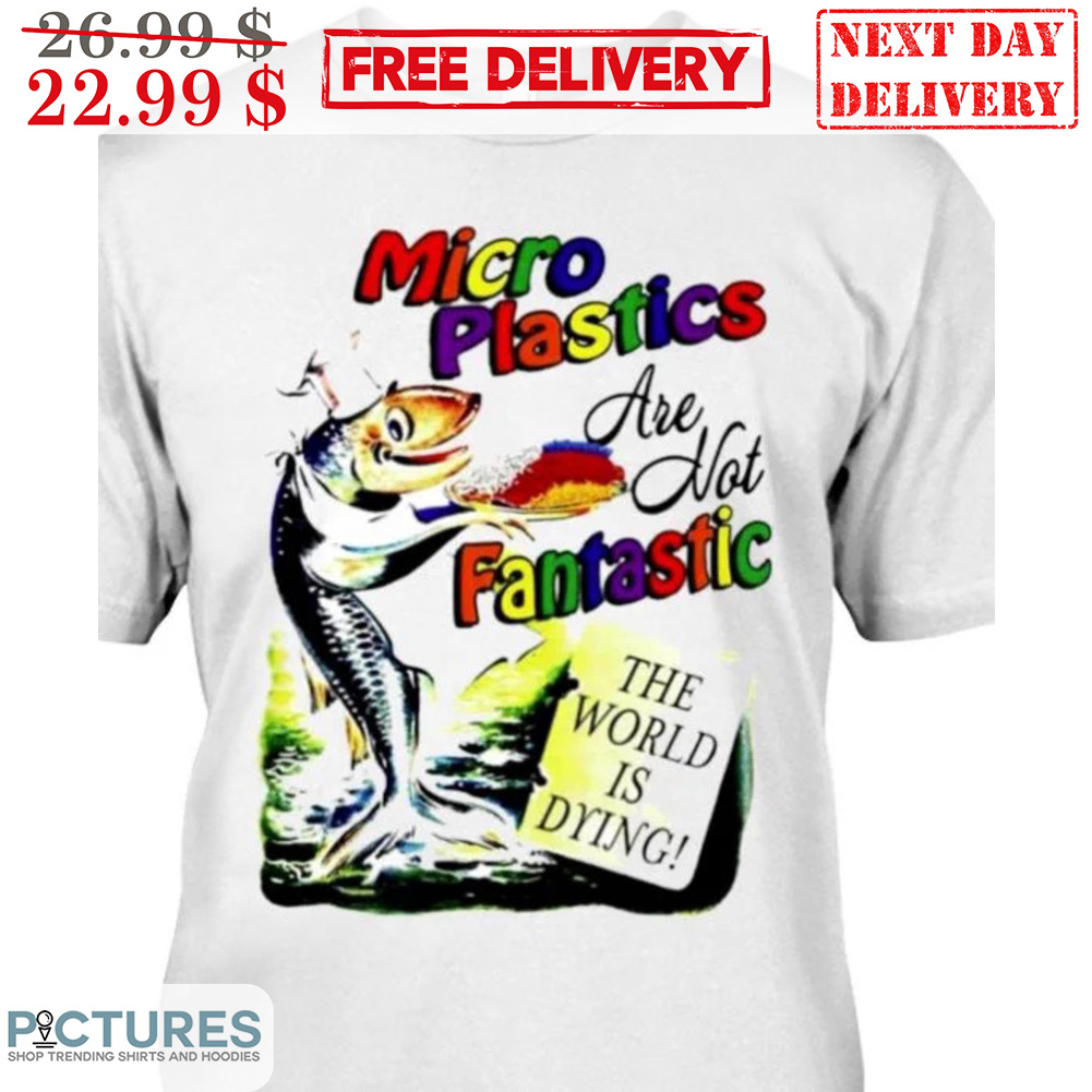 Fish Micro Plastic Are Not Fantastic The World Is Drying Shirt