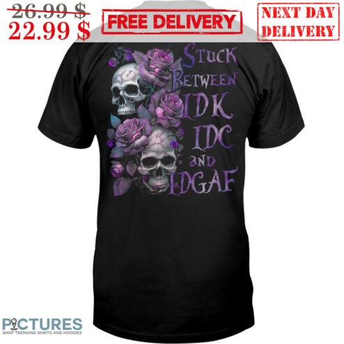 Skull Roses Stuck Between IDK IDC And IDGAF Shirt