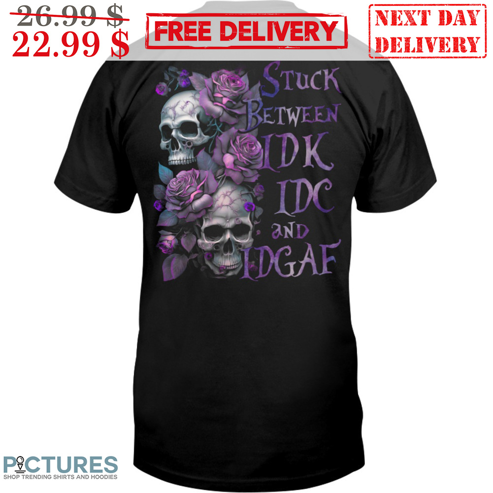 Skull Roses Stuck Between IDK IDC And IDGAF Shirt