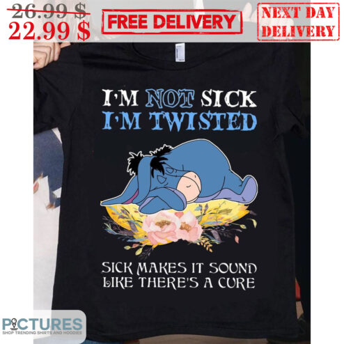Eeyore I'm Not Sick I'm Twisted Sick Makes It Sound Like There's A Cure Shirt