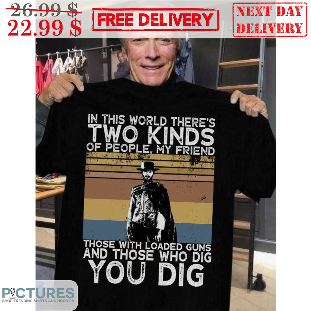 Clint Eastwood In This World There's Two Kinds Of People My Friends Those With Loaded Guns And Those Who Dig You Dig Retro Vintage Shirt