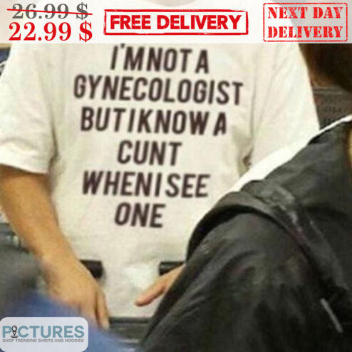 I'm Not A Gynecologist But I Know A Cunt When I See One Shirt
