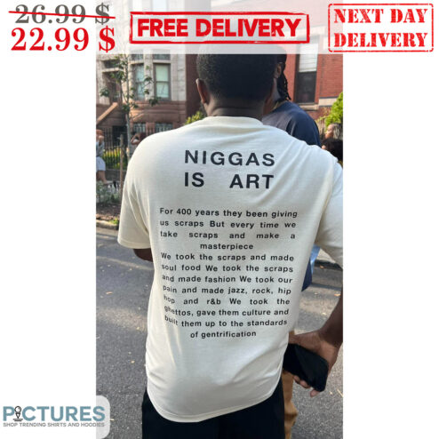 Niggas Is Art For 400 Years They Been Giving Us Scraps But Every Time We Take Scraps And Make A Masterpiece Shirt
