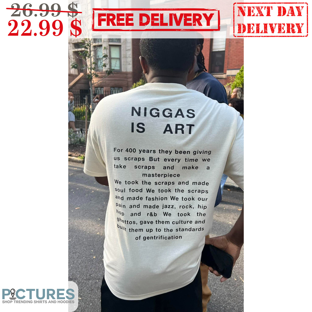Niggas Is Art For 400 Years They Been Giving Us Scraps But Every Time We Take Scraps And Make A Masterpiece Shirt