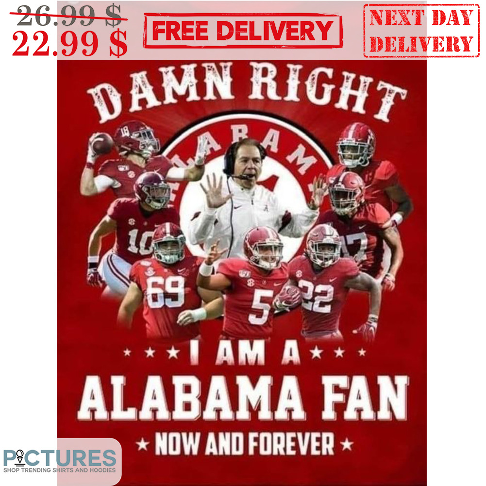 Damn Right I Am A Alabama Fan Now And Forever Alabama Crimson Tide Shirt