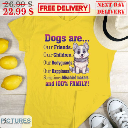 Dogs Are Our Friends Our Children Our Bodyguards Our Happiness Somtimes Mischief Makers And 100 % Family Shirt