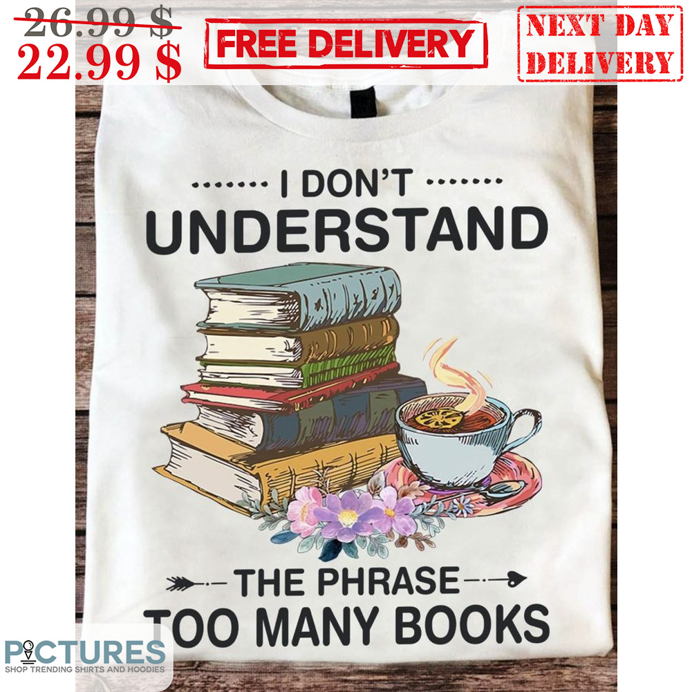 Books I Don't Understand The Phrase Too Many Books Shirt