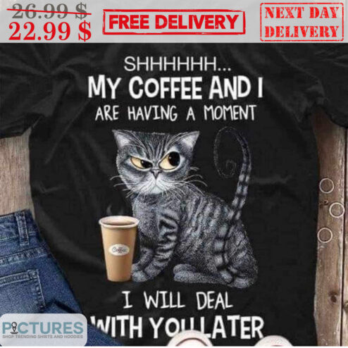 Cat Shhh My Coffee And I Are Having A Moment I Will Deal With You Later Shirt
