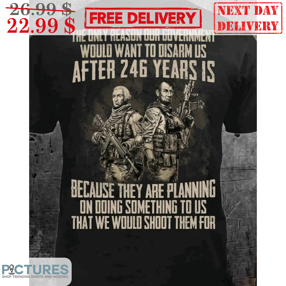 The Only Reason Our Government Would Want To Disarm Us After 246 Years Is Vintage Shirt