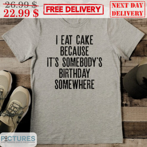 I Eat Cake Because It's Somebody's Birthday Somewhere Shirt