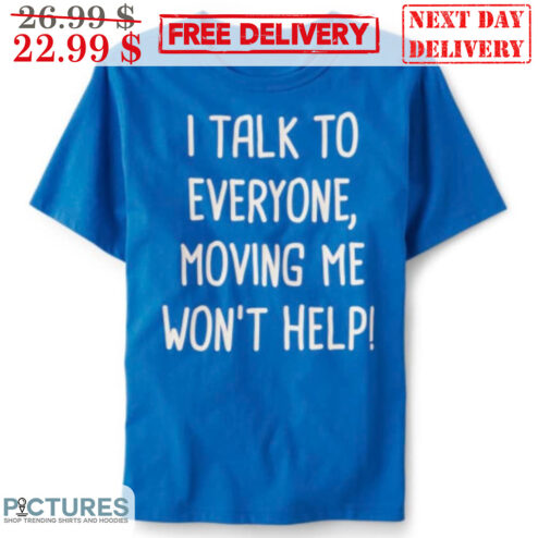 I Talk To Everyone Moving Me Won't Help Shirt