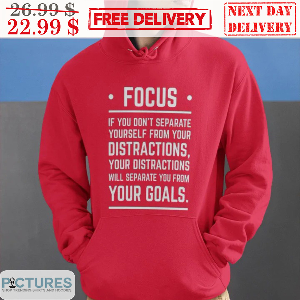 Focus If You Don't Separate Yourself From Your Distractions Your Distractions Will Separate You From Your Goals Shirt