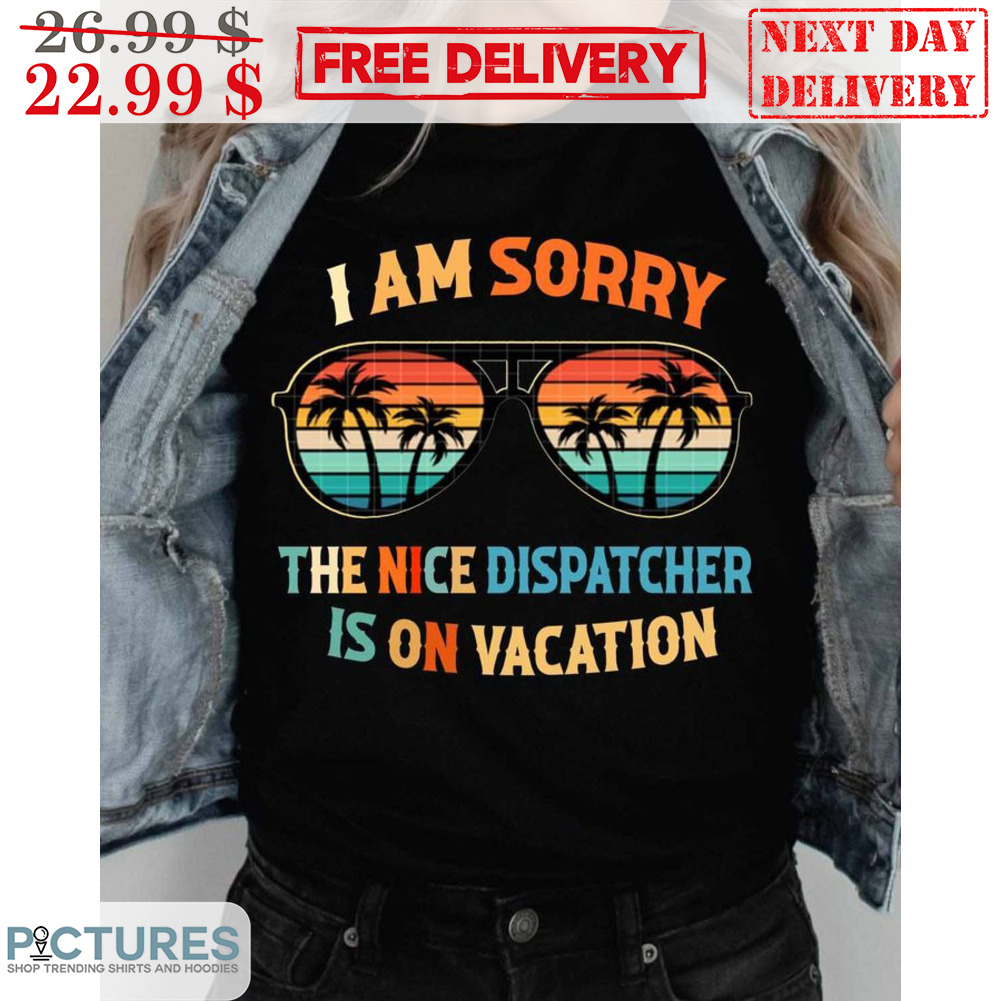 Sun Glasses I Am Sorry The Nice Dispatcher Is On Vacation Summer Shirt
