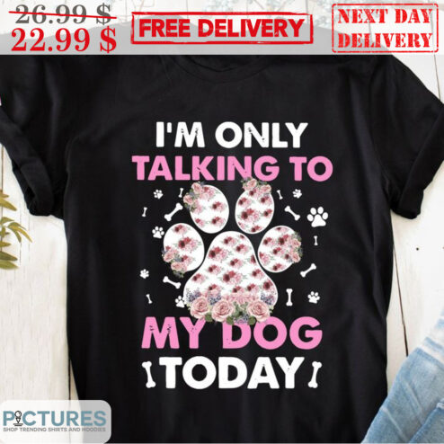 Flower Paws I'm Only Talking To My Dog Today Dog Lover Shirt