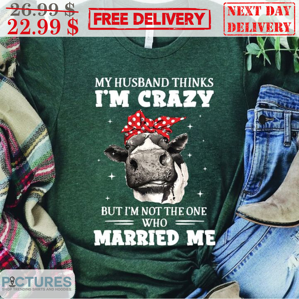 Heifer My Husband Thinks I'm Crazy But I'm Not The One Who Married Me Shirt