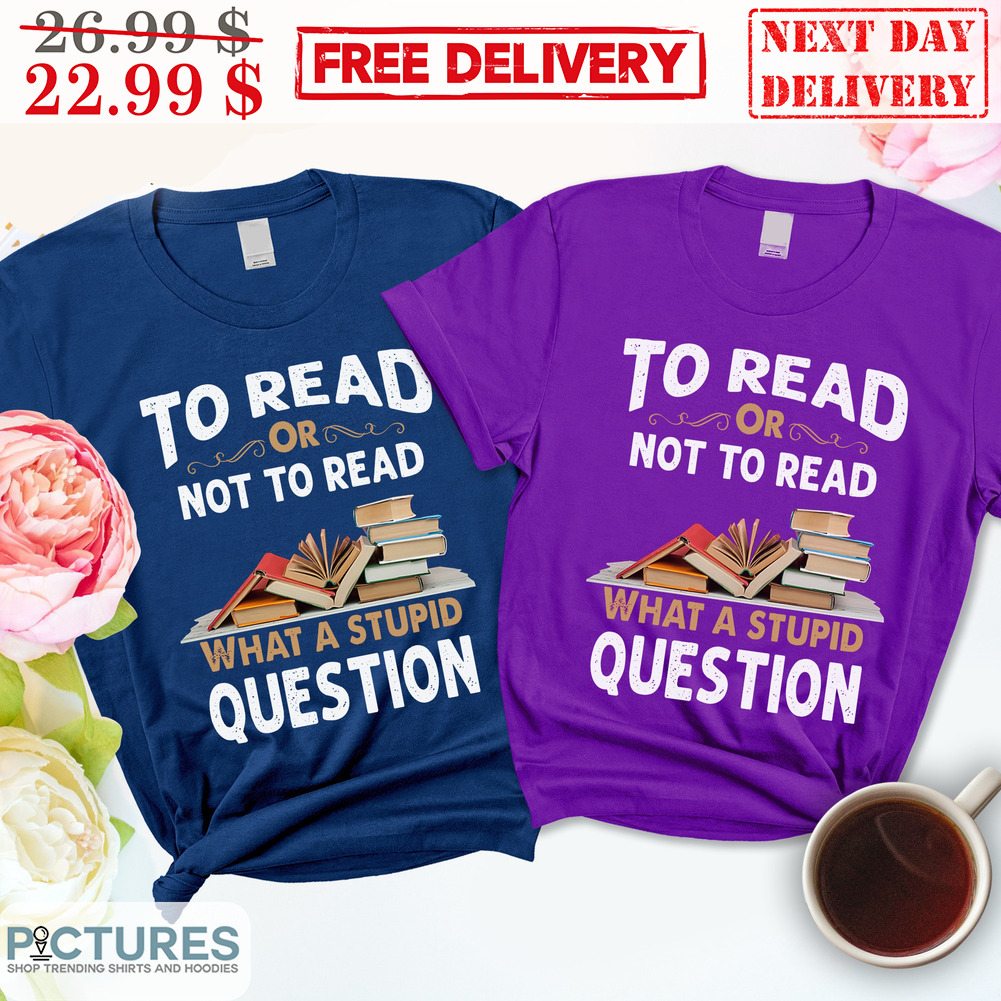 Books To Read Or Not To Read What A Stupid Question Shirt