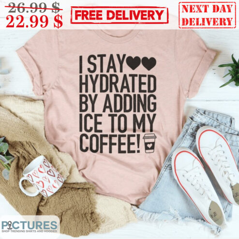 I Stay Love Hydrated By Adding Ice To My Coffee Shirt