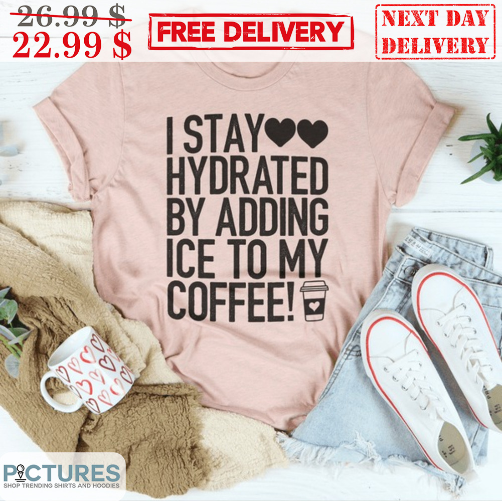 I Stay Love Hydrated By Adding Ice To My Coffee Shirt