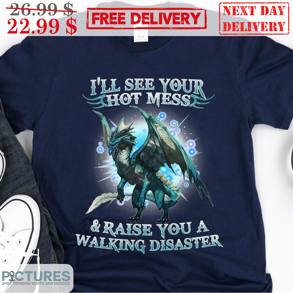 Dragon I'll See Your Hot Mess And Raise You A Walking Disaster Shirt