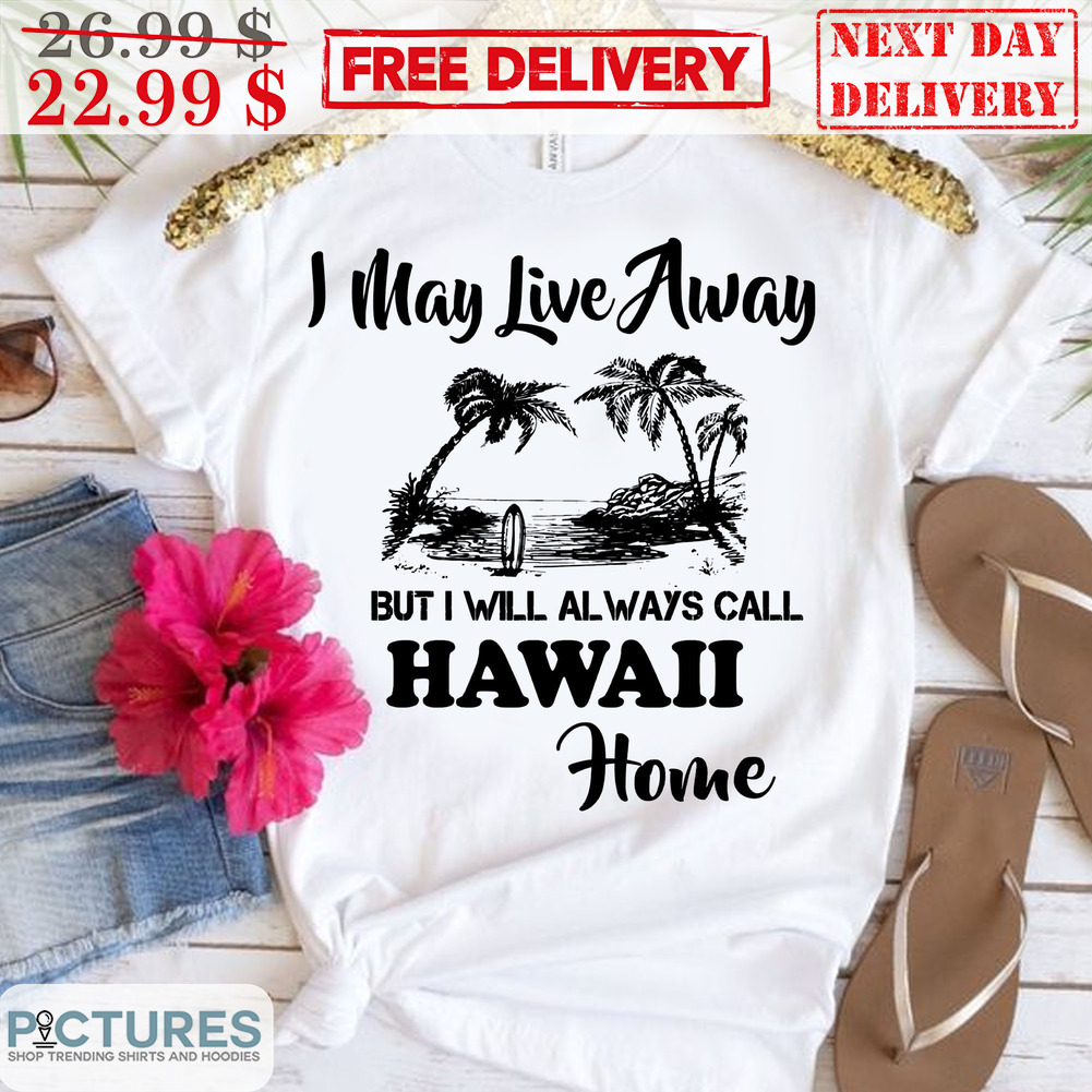 I May Live Away But I Will Always Call Hawaii Home Shirt