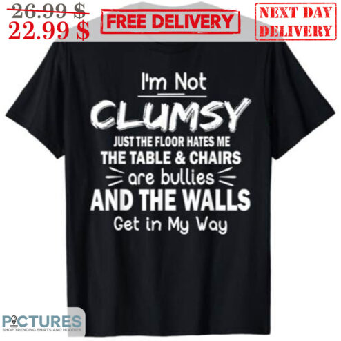 I'm Not Clumsy Just The Floor Hates Me The Table And Chairs Are Bullies And The Walls Get In My Way Shirt