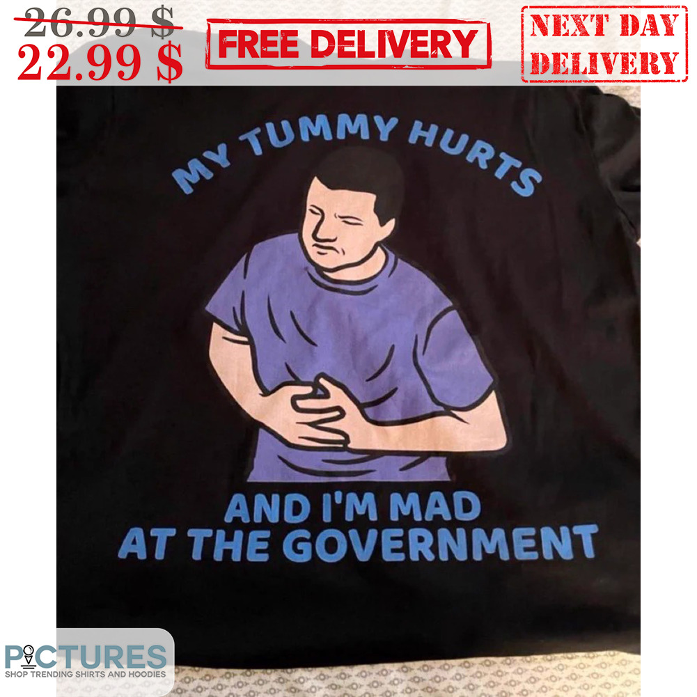 My Tummy Hurts And I'm Mad At The Government Shirt