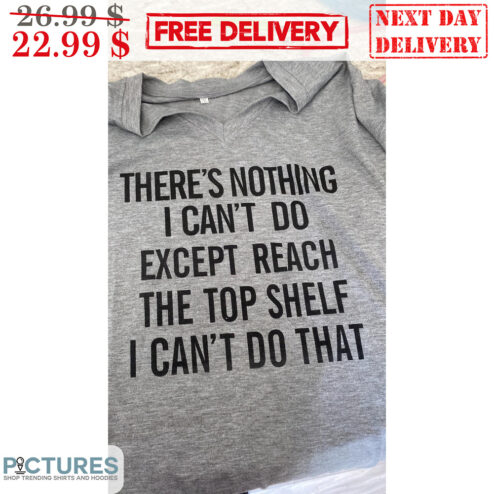 There's Nothing I Can't Do Except Reach The Top Shelf I Can't Do That Shirt