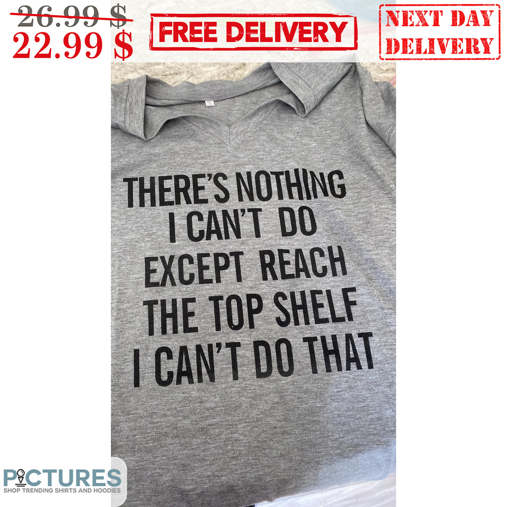 There's Nothing I Can't Do Except Reach The Top Shelf I Can't Do That Shirt