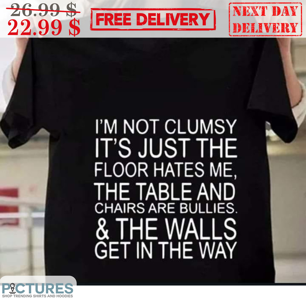 I'm Not Clumsy It's Just The Floor Hates Me The Table And Chairs Are Bullies And The Walls Get In The Way Shirt