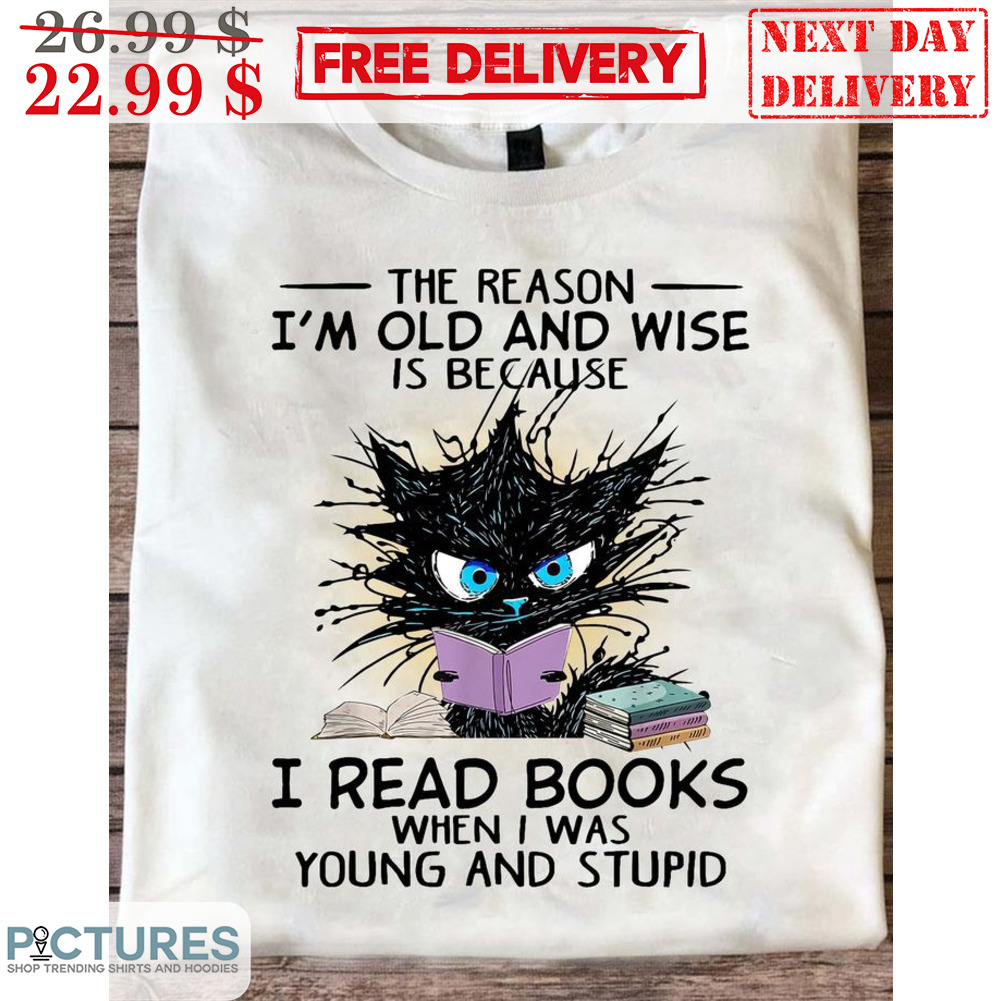 Cat The Reason I'm Old And Wise Is Because I Read Books When I Was Young And Stupid Shirt