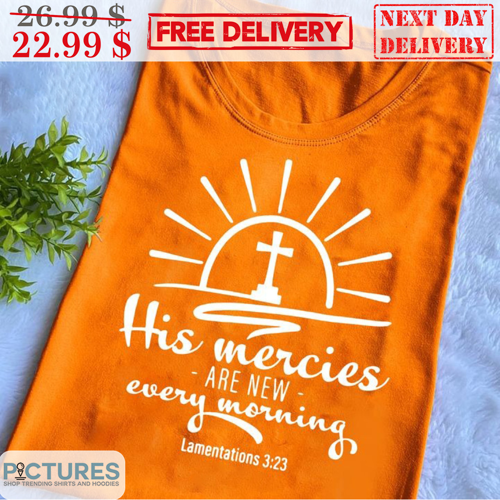 Cross His Mercies Are New Every Morning Lamentations 3 23 Shirt
