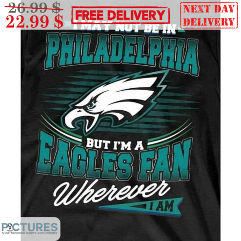 I May Not Be In Philadelphia But I'm A Eagles Fan Wherever I Am NFL Shirt