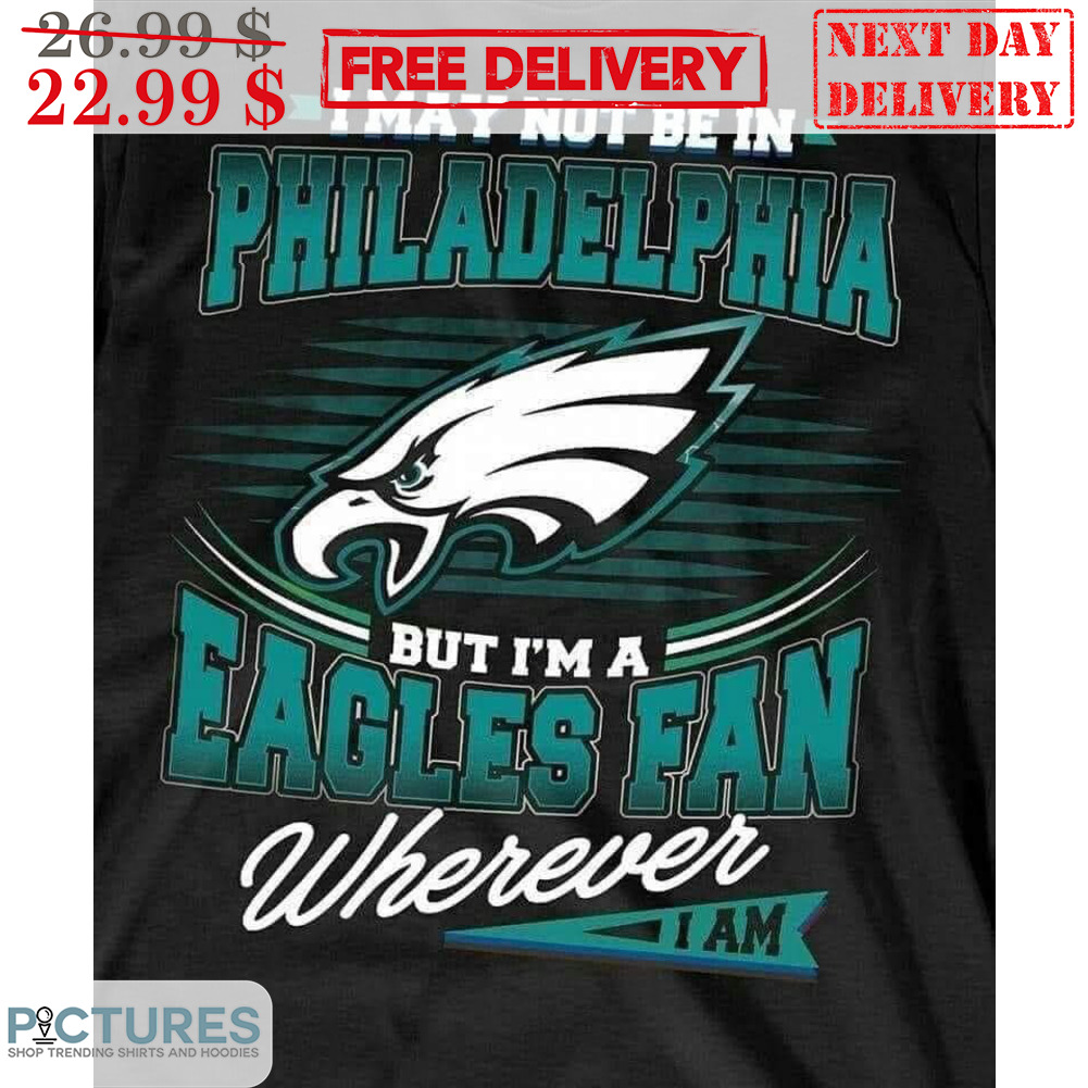 I May Not Be In Philadelphia But I'm A Eagles Fan Wherever I Am NFL Shirt