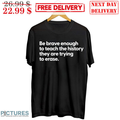 Be Brave Enough To Teach The History They Are Trying To Erase Shirt