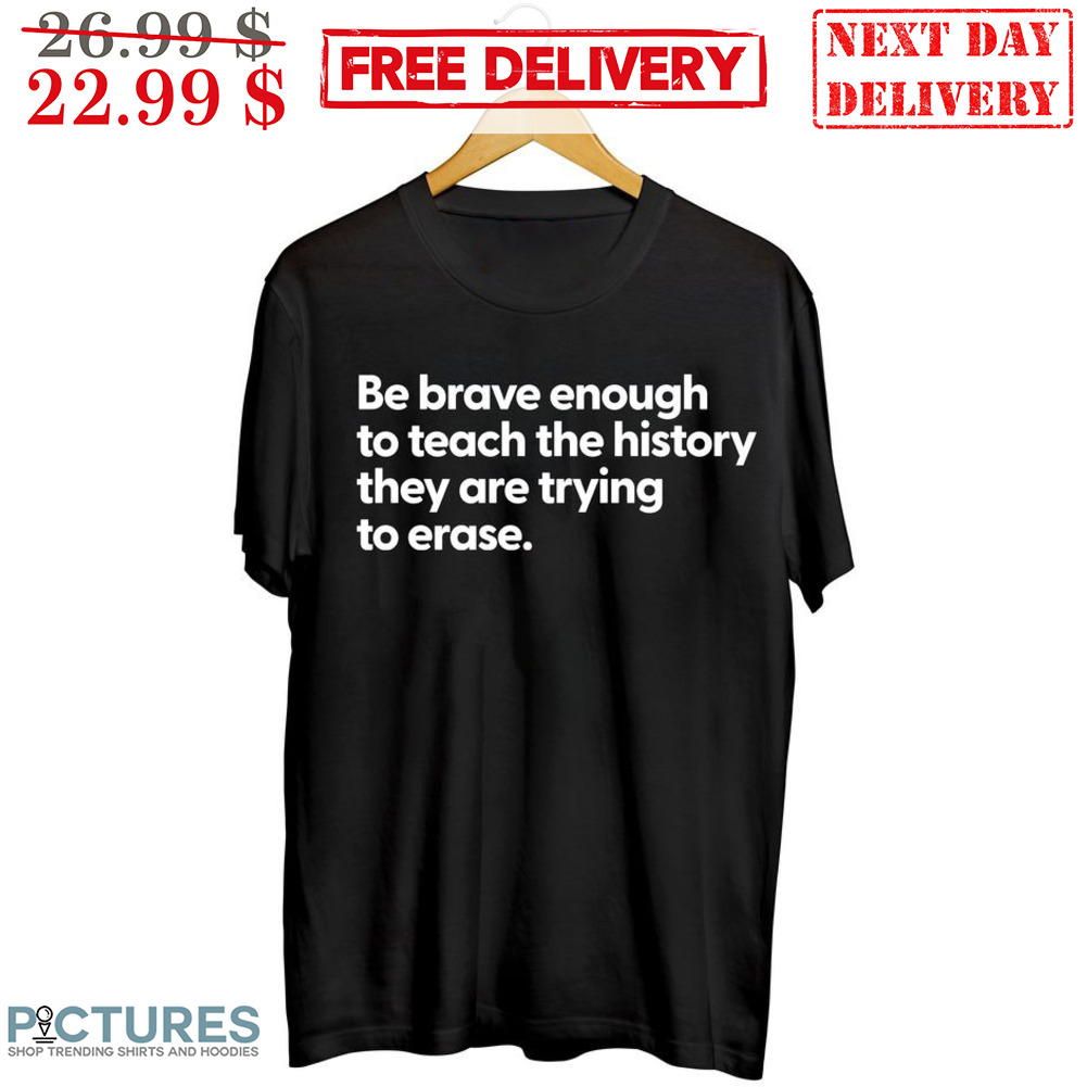 Be Brave Enough To Teach The History They Are Trying To Erase Shirt