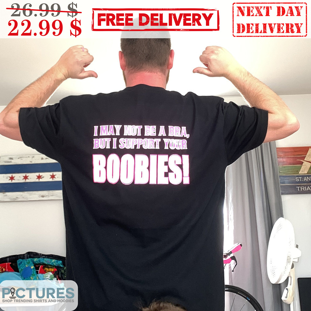 I May Not Be A Bra But I Support Your Boobies Shirt