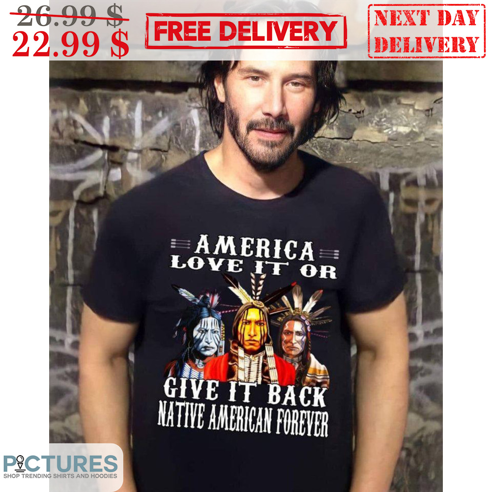 Keanu Reeves America Love It Or Give It Back Native American Forever Shirt