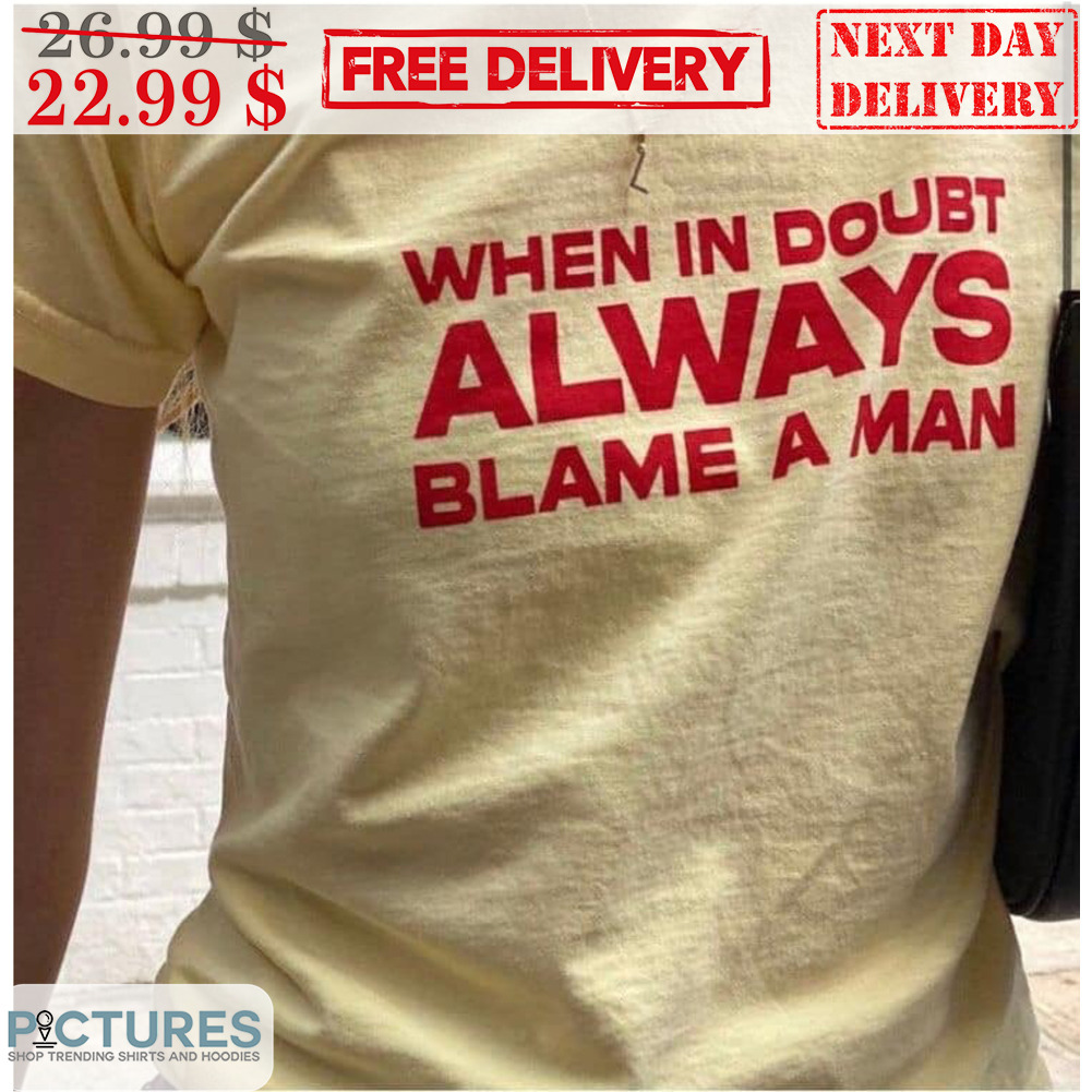 When In Doubt Always Blame A Man Shirt
