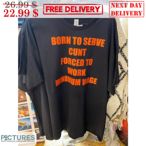 Born To Serve Cunt Forced To Work Minimum Wage Shirt