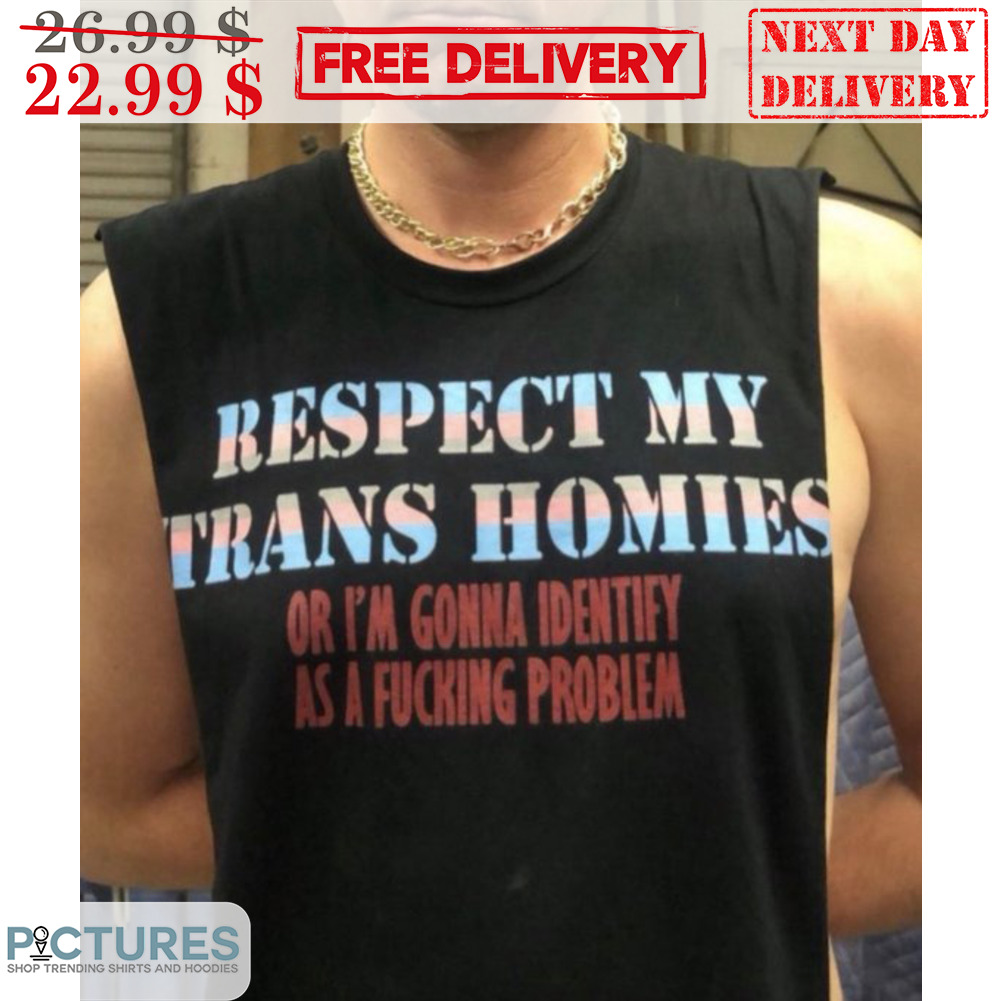 Respect My Trans Homies Or I'm Gonna Identify As A Fucking Problem SHirt
