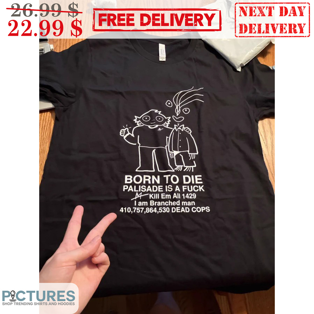 Born To Die Palisade Is A Fuck Kill Em All 1429 I Am Branched Man Shirt