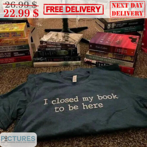 I Closed My Book To Be Here Shirt