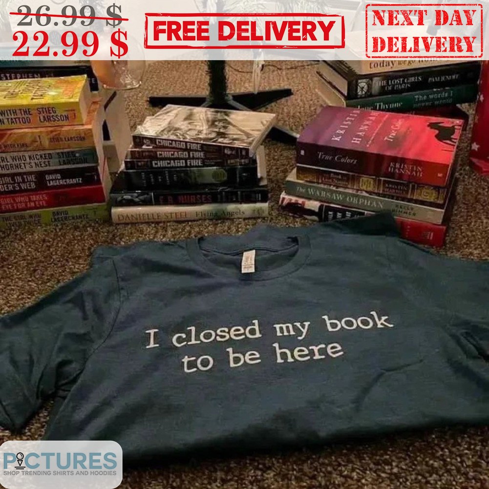 I Closed My Book To Be Here Shirt