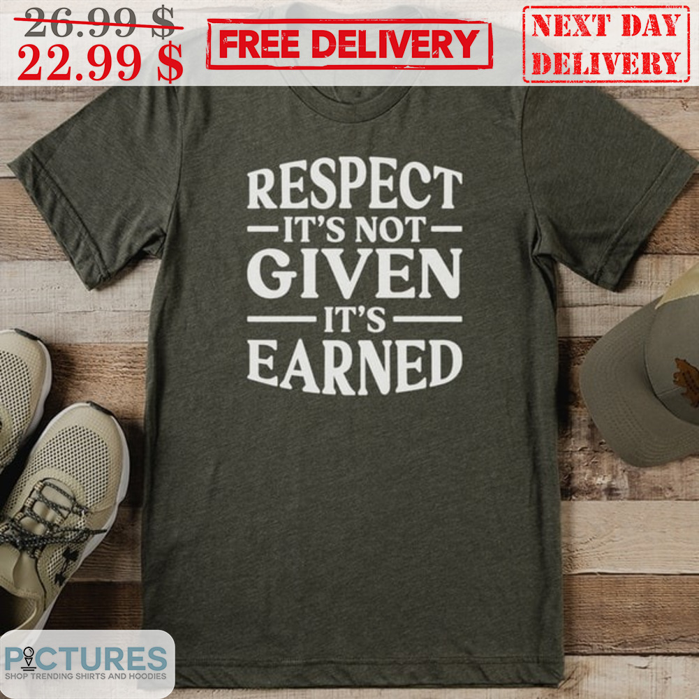 Respect It's Not Given It's Earned Shirt